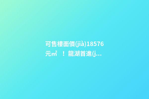 可售樓面價(jià)18576元/㎡！龍湖首進(jìn)大連鉆石灣，刷新板塊歷史！